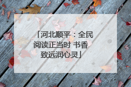 河北顺平：全民阅读正当时 书香致远润心灵